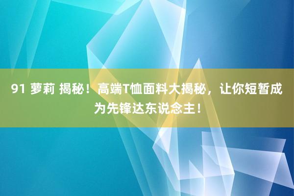 91 萝莉 揭秘！高端T恤面料大揭秘，让你短暂成为先锋达东说念主！