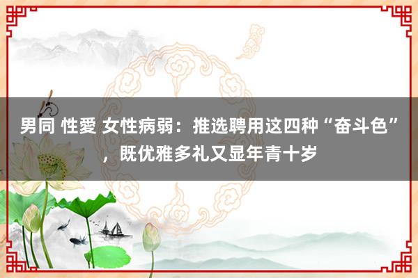 男同 性愛 女性病弱：推选聘用这四种“奋斗色”，既优雅多礼又显年青十岁