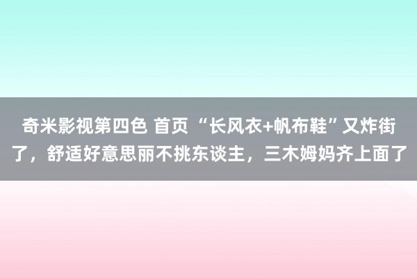 奇米影视第四色 首页 “长风衣+帆布鞋”又炸街了，舒适好意思丽不挑东谈主，三木姆妈齐上面了