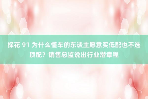 探花 91 为什么懂车的东谈主愿意买低配也不选顶配？销售总监说出行业潜章程