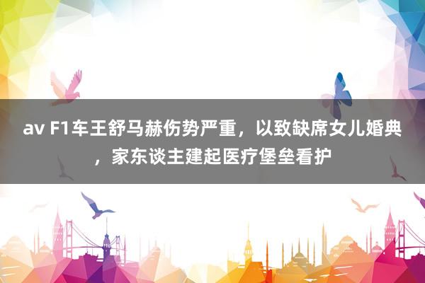 av F1车王舒马赫伤势严重，以致缺席女儿婚典，家东谈主建起医疗堡垒看护