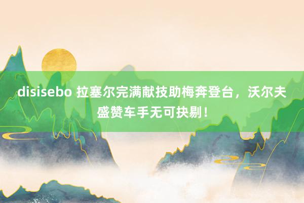 disisebo 拉塞尔完满献技助梅奔登台，沃尔夫盛赞车手无可抉剔！