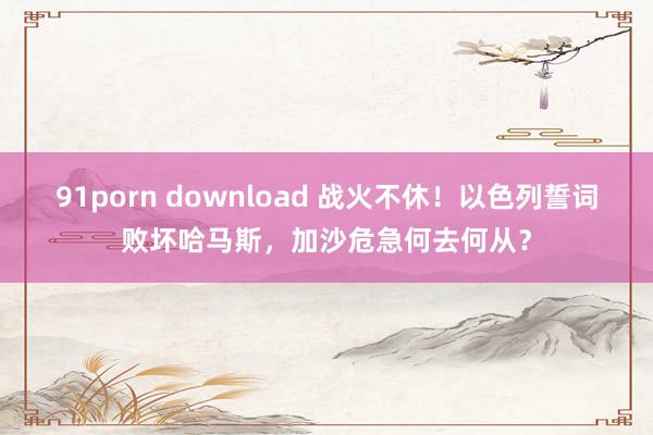 91porn download 战火不休！以色列誓词败坏哈马斯，加沙危急何去何从？