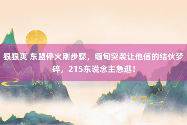 狠狠爽 东盟停火刚步骤，缅甸突袭让他信的结伙梦碎，215东说念主急逃！
