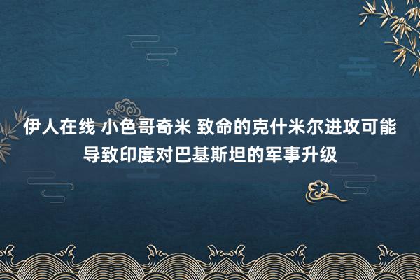 伊人在线 小色哥奇米 致命的克什米尔进攻可能导致印度对巴基斯坦的军事升级