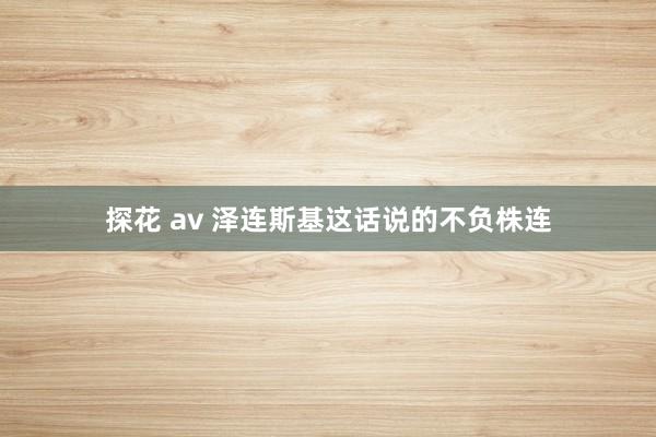 探花 av 泽连斯基这话说的不负株连