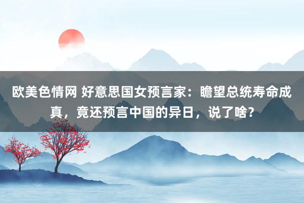 欧美色情网 好意思国女预言家：瞻望总统寿命成真，竟还预言中国的异日，说了啥？