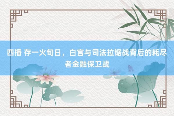 四播 存一火旬日，白宫与司法拉锯战背后的耗尽者金融保卫战