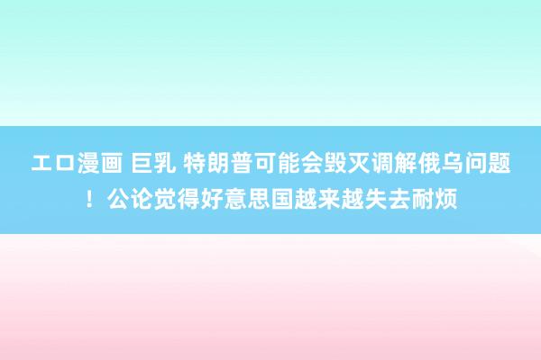 エロ漫画 巨乳 特朗普可能会毁灭调解俄乌问题！公论觉得好意思国越来越失去耐烦