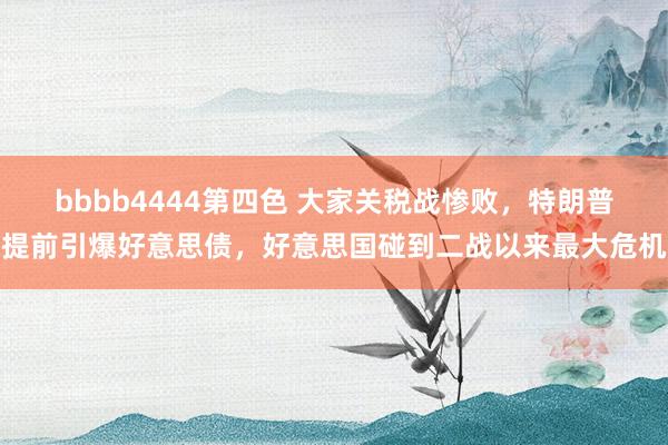 bbbb4444第四色 大家关税战惨败，特朗普提前引爆好意思债，好意思国碰到二战以来最大危机