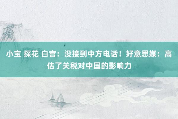 小宝 探花 白宫：没接到中方电话！好意思媒：高估了关税对中国的影响力
