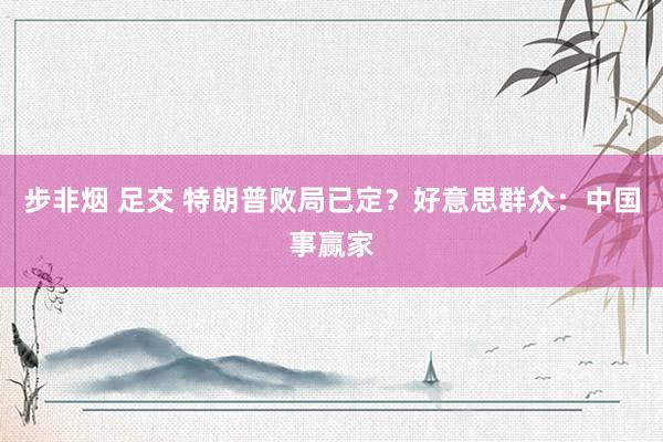 步非烟 足交 特朗普败局已定？好意思群众：中国事赢家