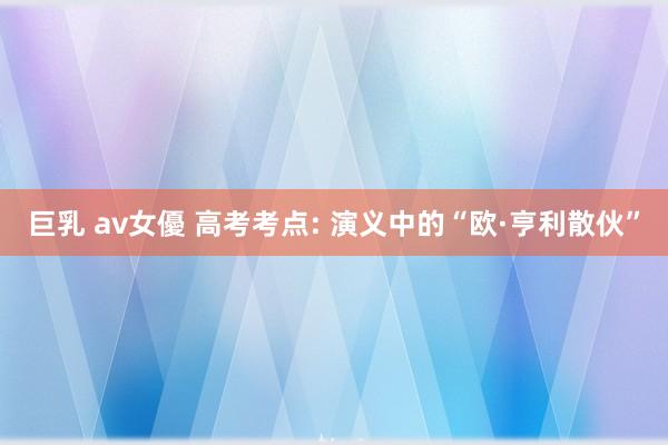 巨乳 av女優 高考考点: 演义中的“欧·亨利散伙”