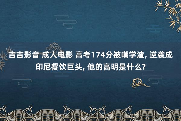 吉吉影音 成人电影 高考174分被嘲学渣, 逆袭成印尼餐饮巨头, 他的高明是什么?