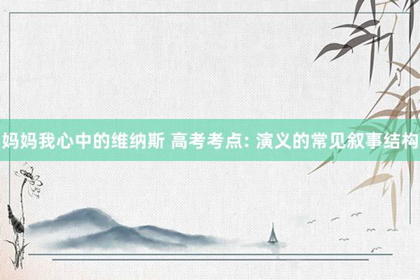 妈妈我心中的维纳斯 高考考点: 演义的常见叙事结构