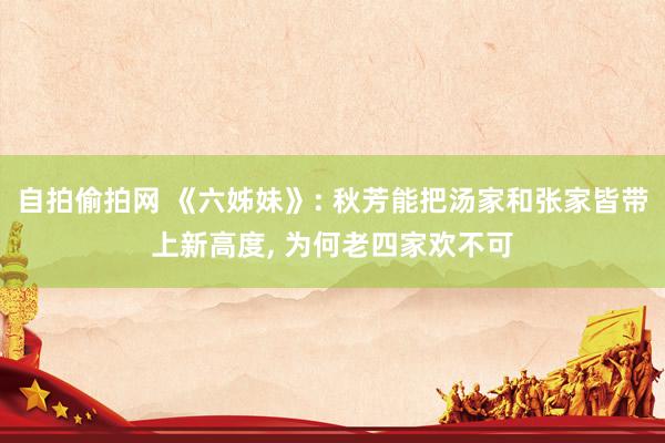 自拍偷拍网 《六姊妹》: 秋芳能把汤家和张家皆带上新高度, 为何老四家欢不可