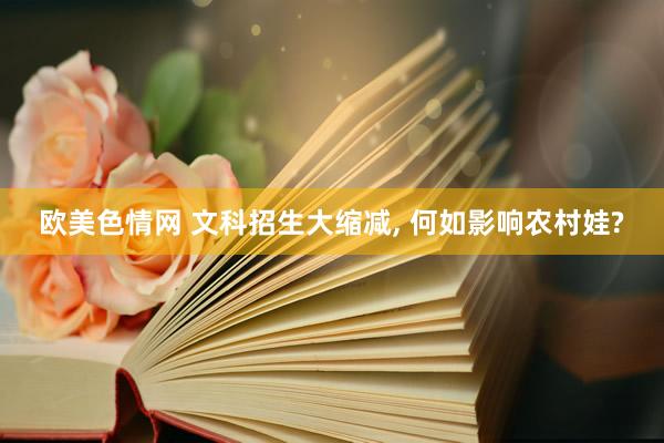 欧美色情网 文科招生大缩减, 何如影响农村娃?