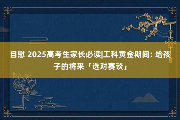 自慰 2025高考生家长必读|工科黄金期间: 给孩子的将来「选对赛谈」