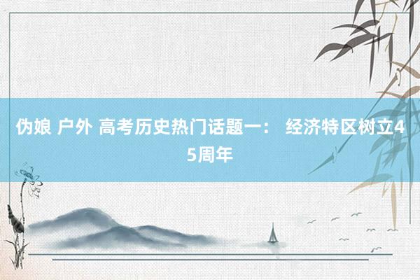 伪娘 户外 高考历史热门话题一： 经济特区树立45周年