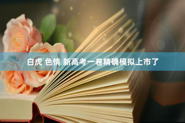 白虎 色情 新高考一卷精确模拟上市了