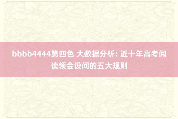 bbbb4444第四色 大数据分析: 近十年高考阅读领会设问的五大规则
