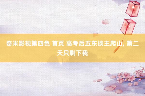 奇米影视第四色 首页 高考后五东谈主爬山, 第二天只剩下我
