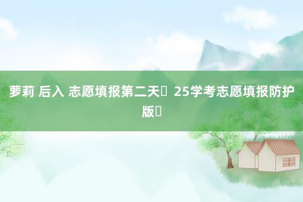 萝莉 后入 志愿填报第二天❗25学考志愿填报防护版✓
