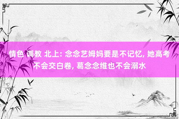 情色 调教 北上: 念念艺姆妈要是不记忆, 她高考不会交白卷, 葛念念维也不会溺水
