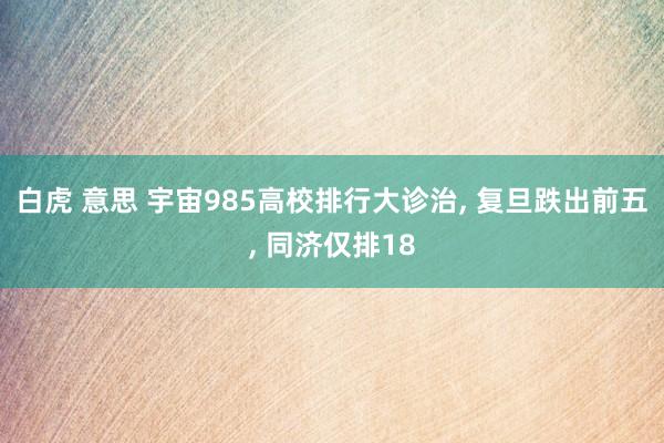 白虎 意思 宇宙985高校排行大诊治, 复旦跌出前五, 同济仅排18