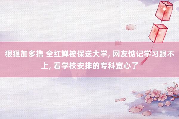 狠狠加多撸 全红婵被保送大学, 网友惦记学习跟不上, 看学校安排的专科宽心了