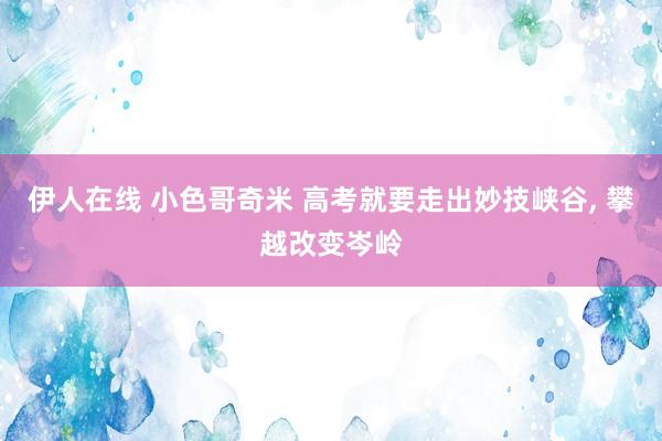 伊人在线 小色哥奇米 高考就要走出妙技峡谷, 攀越改变岑岭