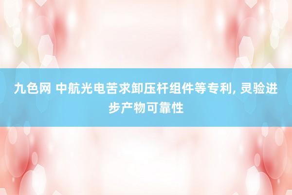 九色网 中航光电苦求卸压杆组件等专利, 灵验进步产物可靠性