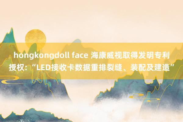 hongkongdoll face 海康威视取得发明专利授权: “LED接收卡数据重排裂缝、装配及建造”