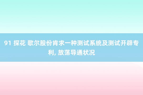 91 探花 歌尔股份肯求一种测试系统及测试开辟专利, 放荡导通状况