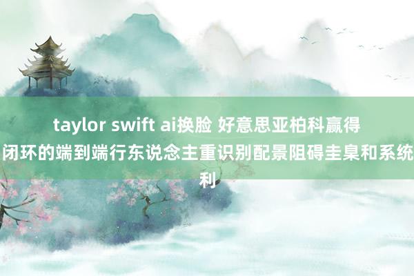 taylor swift ai换脸 好意思亚柏科赢得一种闭环的端到端行东说念主重识别配景阻碍圭臬和系统专利