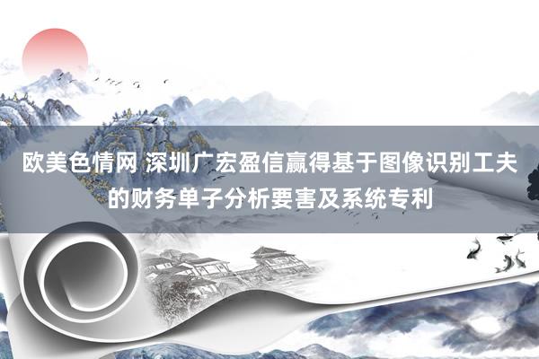 欧美色情网 深圳广宏盈信赢得基于图像识别工夫的财务单子分析要害及系统专利