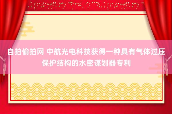 自拍偷拍网 中航光电科技获得一种具有气体过压保护结构的水密谋划器专利
