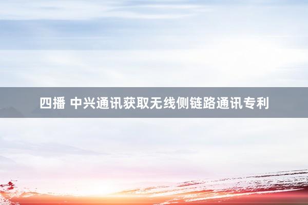 四播 中兴通讯获取无线侧链路通讯专利