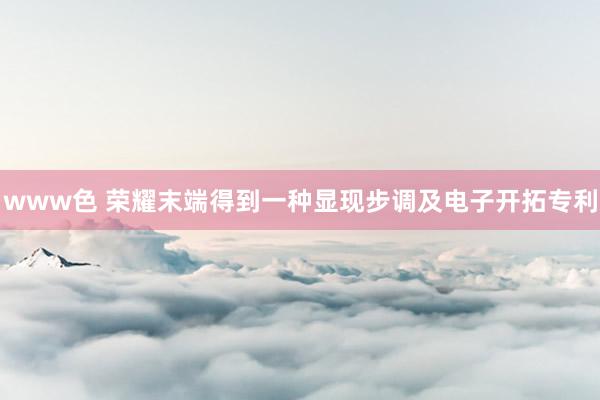 www色 荣耀末端得到一种显现步调及电子开拓专利