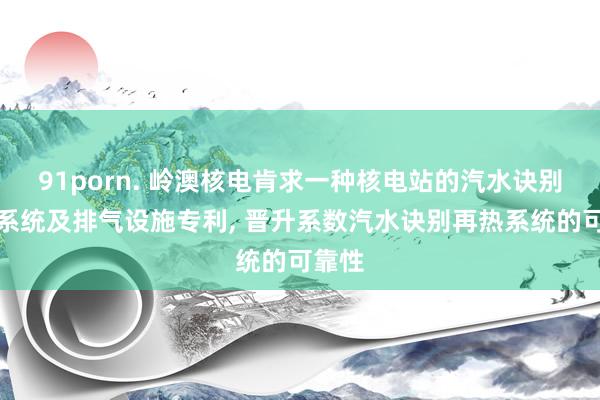 91porn. 岭澳核电肯求一种核电站的汽水诀别再热系统及排气设施专利, 晋升系数汽水诀别再热系统的可靠性