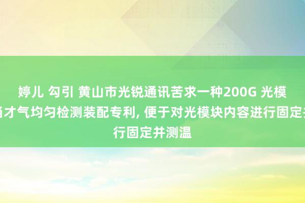 婷儿 勾引 黄山市光锐通讯苦求一种200G 光模块适当才气均匀检测装配专利, 便于对光模块内容进行固定并测温