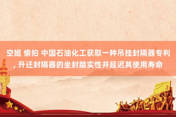 空姐 偷拍 中国石油化工获取一种吊挂封隔器专利, 升迁封隔器的坐封踏实性并延迟其使用寿命
