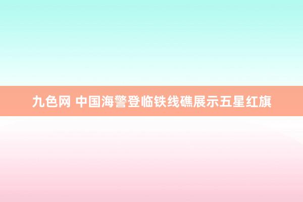 九色网 中国海警登临铁线礁展示五星红旗