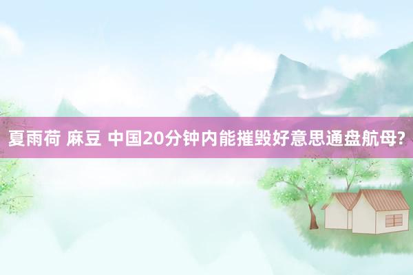 夏雨荷 麻豆 中国20分钟内能摧毁好意思通盘航母?