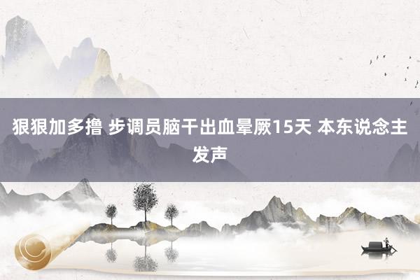 狠狠加多撸 步调员脑干出血晕厥15天 本东说念主发声