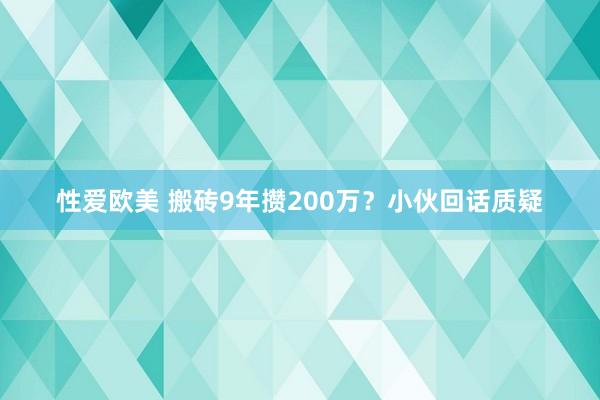 性爱欧美 搬砖9年攒200万？小伙回话质疑