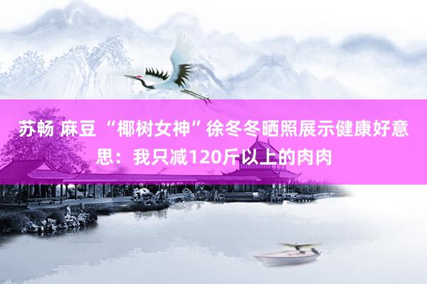 苏畅 麻豆 “椰树女神”徐冬冬晒照展示健康好意思：我只减120斤以上的肉肉