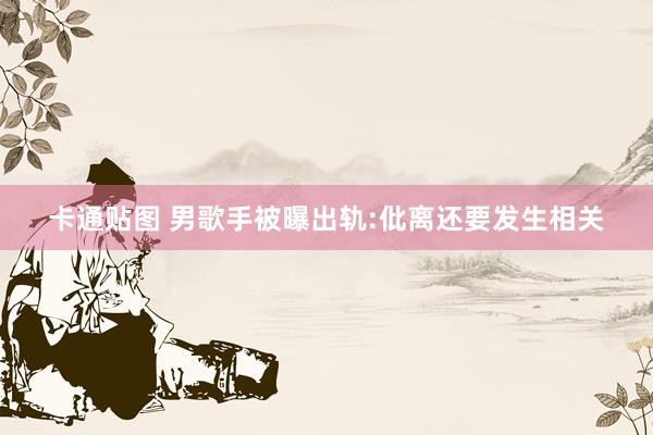 卡通贴图 男歌手被曝出轨:仳离还要发生相关
