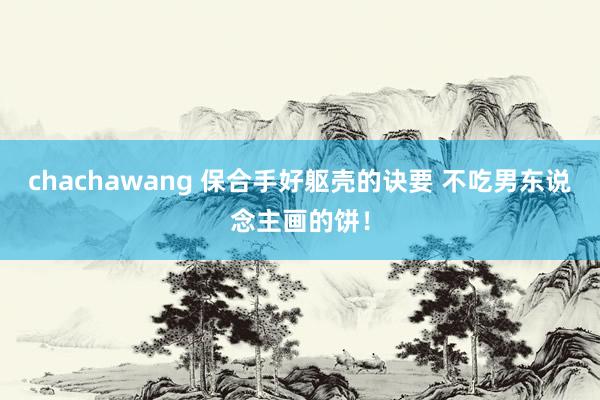 chachawang 保合手好躯壳的诀要 不吃男东说念主画的饼！