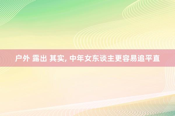 户外 露出 其实, 中年女东谈主更容易追平直